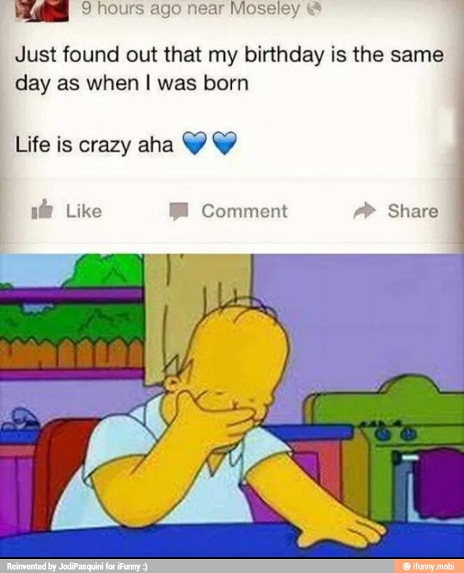 MS 9 hours ago near Moseley "s
Just found out that my birthday is the same
I
day as when I was born
Life is crazy aha Y Y