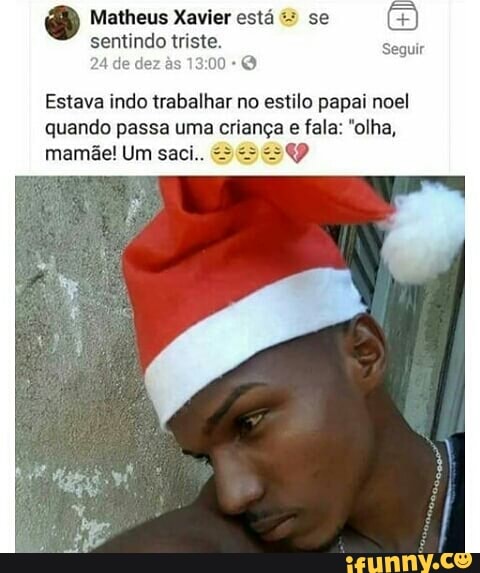 Matheus Xavier esta se
24 de dez às 13:00 O
Estava indo trabalhar no estilo papai noel
quando passa uma criança e fala: "olha,
mamãe! Um sac
9