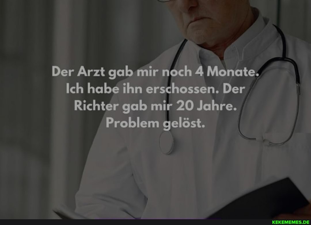 Der Arzt gab mir nech 4 Monate.
Ich halbe ihn erschossen. Der
Richter gab mir 20 Jahre.
Problem gelöst.