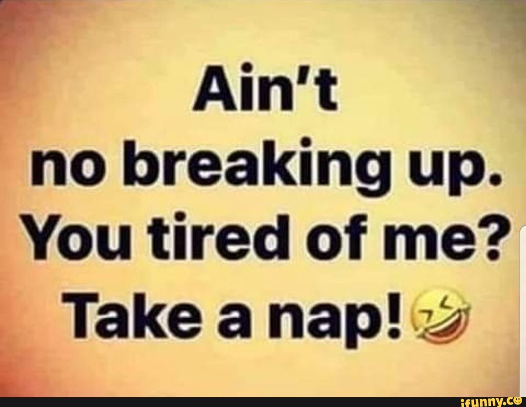 Ain T No Breaking Up You Tired Of Me Take A Nap 4 Ifunny ain t no breaking up you tired of me