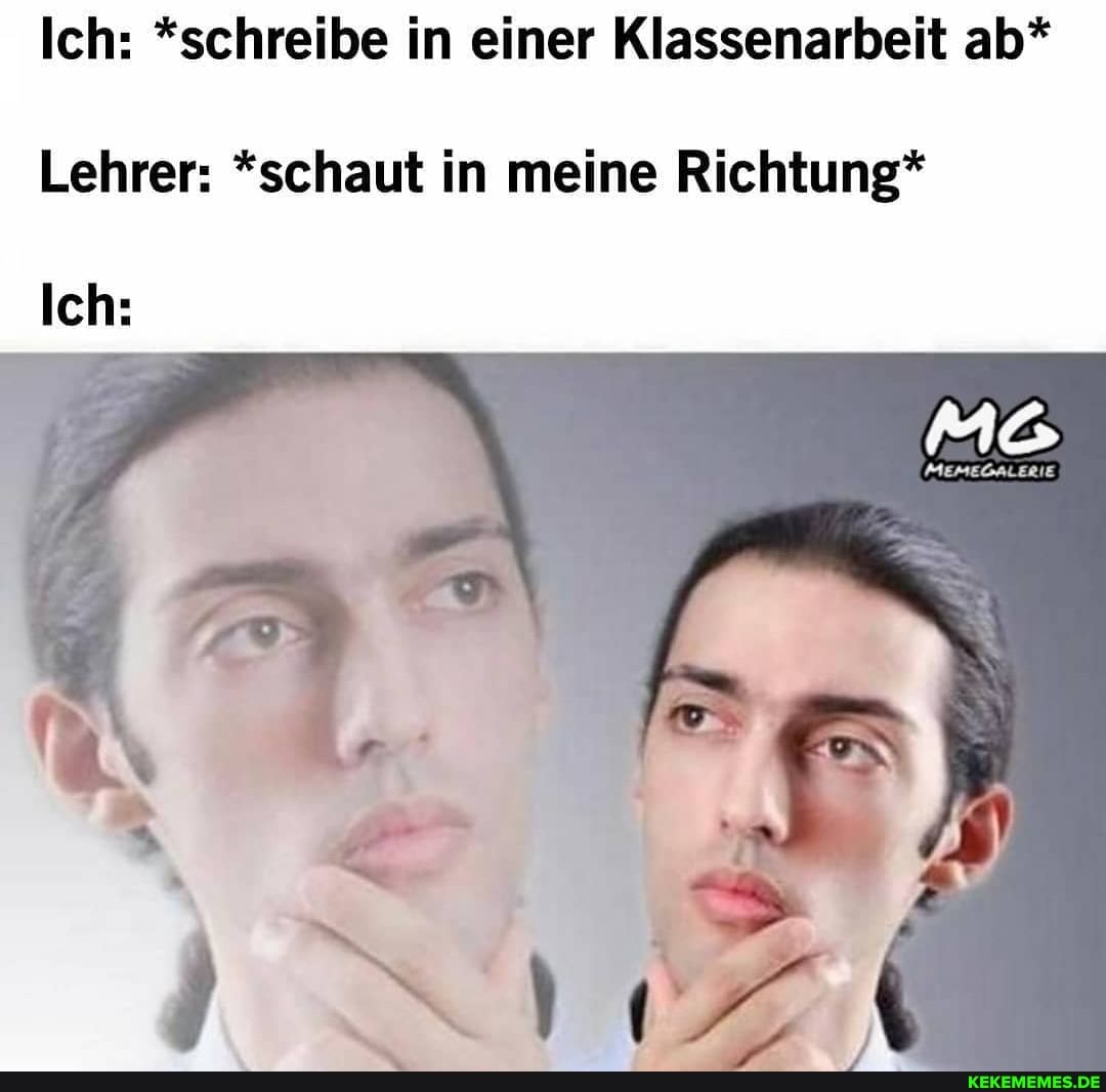 Ich: *schreibe in einer Klassenarbeit ab*
Lehrer: *schaut in meine Richtung*
Ich: