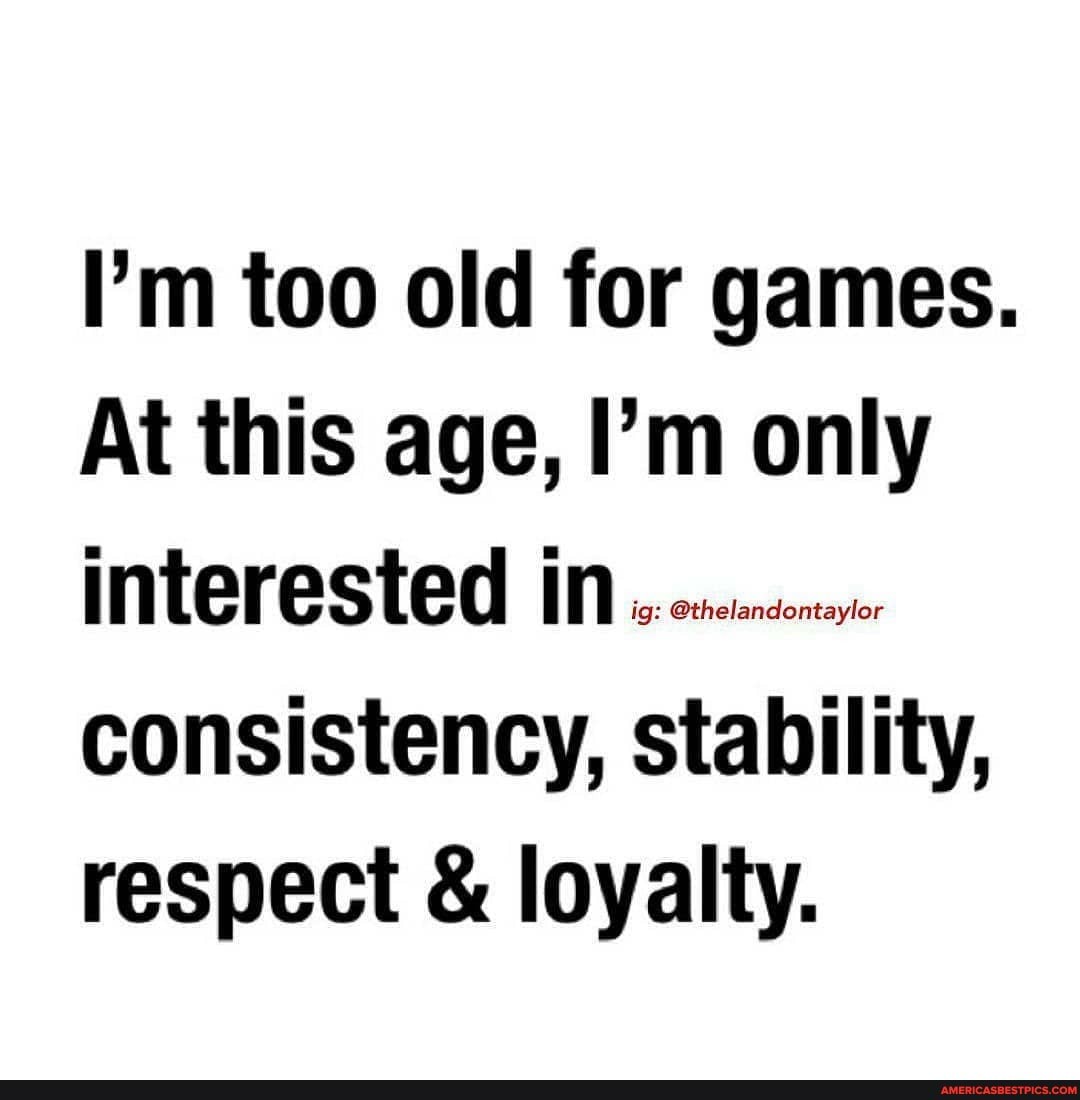 I'm too old for games.
At this age, I'm only
INTEFESTET IN consistency, stability, respect & loyalty.
