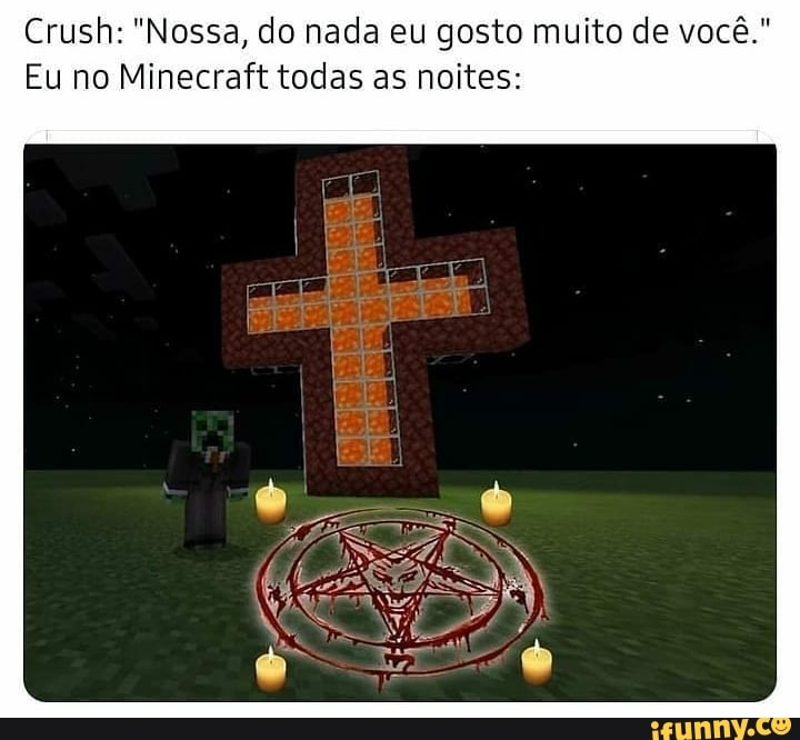 Crush: "Nossa, do nada eu gosto muito de você."
Eu no Minecraft todas as noites: