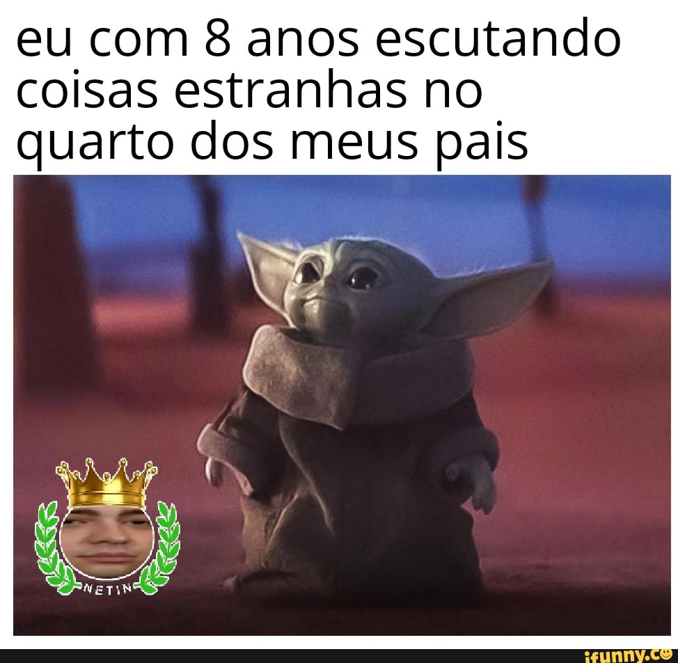 eu com 8 anos escutando
coisas estranhas no
quarto dos meus pals