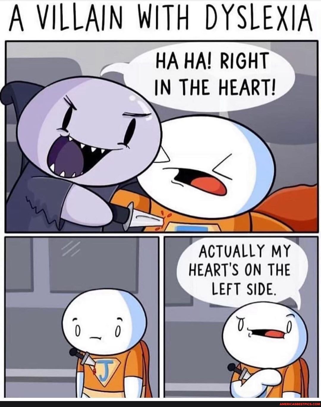 A VILLAIN WITH DYSLEXIA
HAHA! RIGHT IN THE HEART!
ACTUALLY MY HEART'S ON THE I LEFT SIDE.