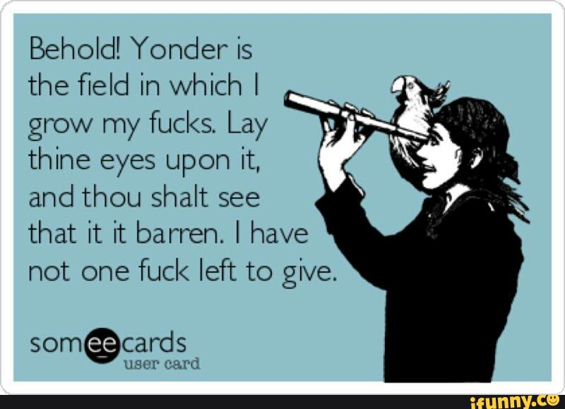 Behold Yonder Is The ﬁeld In Which I Grow My Fucks Lay Thine Eyes Upon It