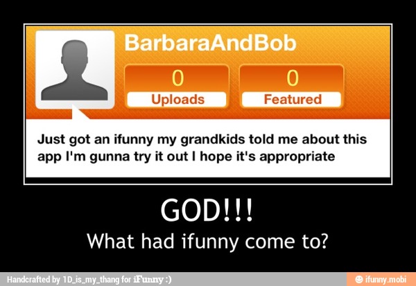 Just got an ifunny my grandkids told me about this
app I'm gunna try it out I hope it's appropriate
What had ifunny come to? - GOD!!!
What had ifunny come to?
