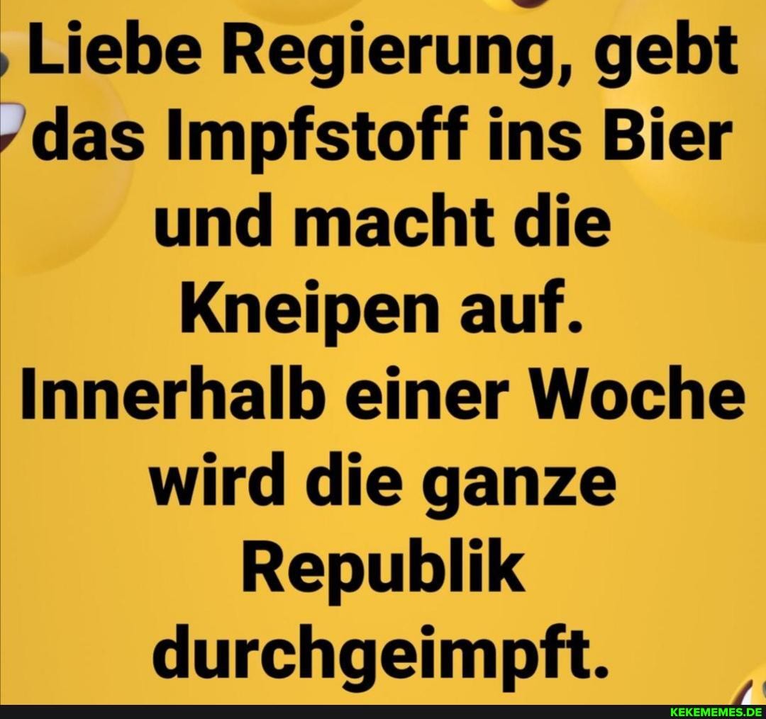 'Liebe Regierung, gebt
das Impfstoff ins Bier und macht die
Kneipen auf.
Innerhalb einer Woche
wird die ganze
Republik
durchgeimpft.
