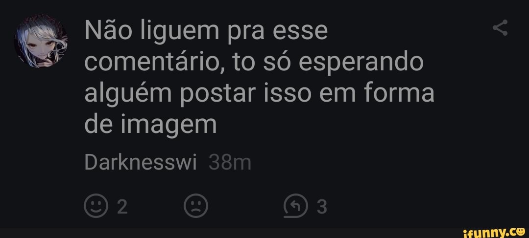Não liguem pra esse
comentário, to só esperando alguém postar isso em forma de imagem
Darknesswi