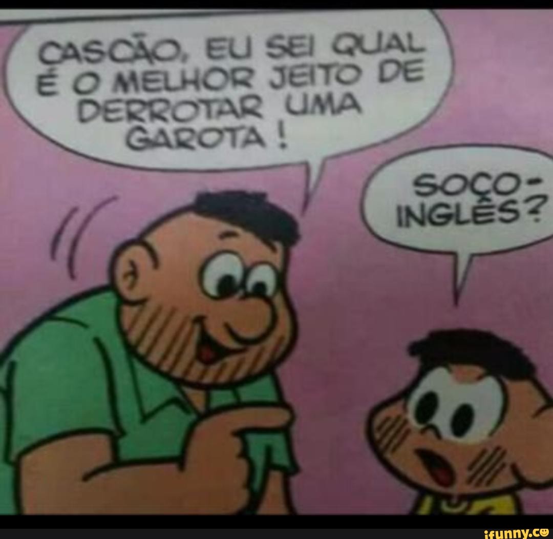 CASCÃO EU SEI QUAL
É O MELHOR JEITO DE
DERROTAR UMA
GAROTA