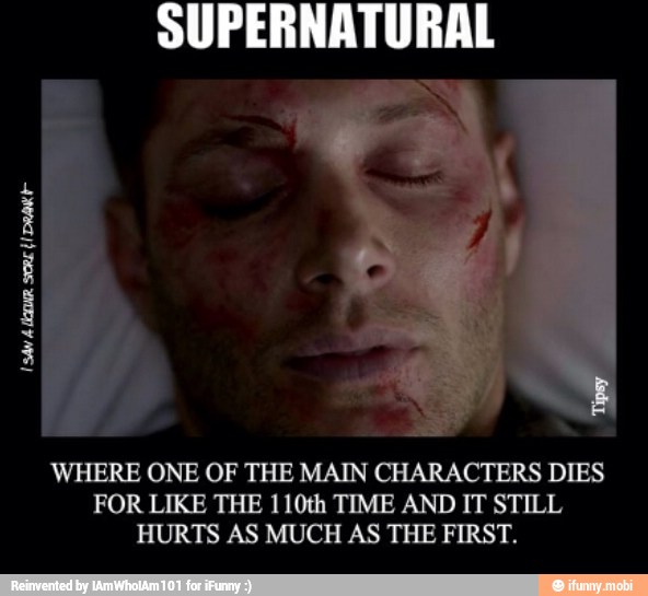 SUPERNATURAL
WHERE ONE OF THE MAIN CHARACTERS DIES
FOR LIKE THE 110th TIME AND IT STILL
HURTS AS MUCH AS THE FIRST.