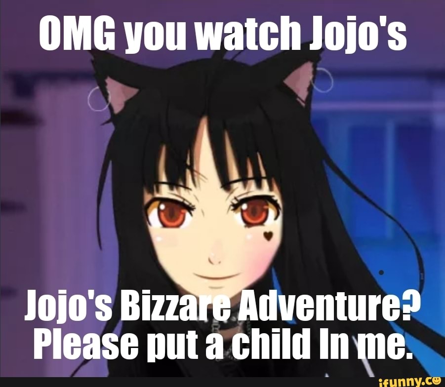 OMG you watch Jojo's
Jojo's Bizzare Adventure?
Please put child In me.