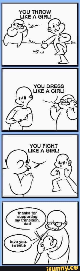 YOU THROW LIKE A GIRL!
YOU DRESS LIKE A GIRL!
YOU FIGHT LIKE A GIRL!
thanks for supporting my transition,