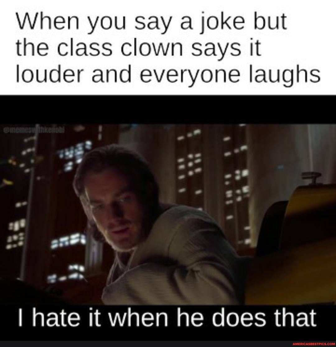 When you say a joke but
the class clown says It louder and everyone laughs
I hate it when he does that