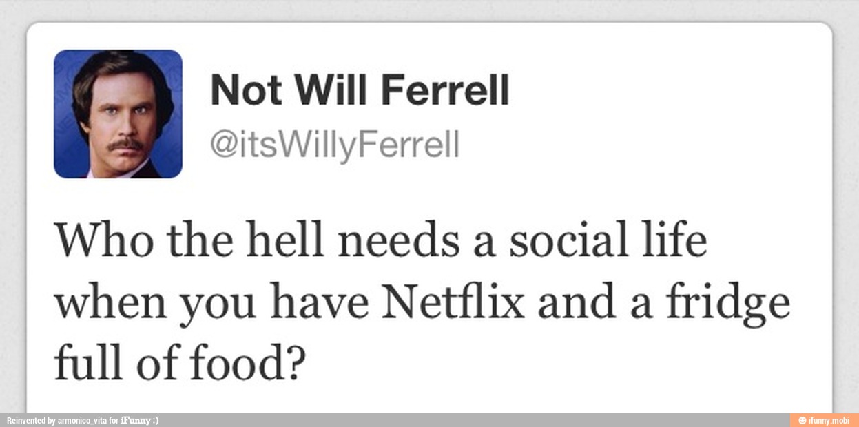 I. Not Will Ferrell
A
Who the hell needs a social life
when you have Netflix and a
fridge
full of food?