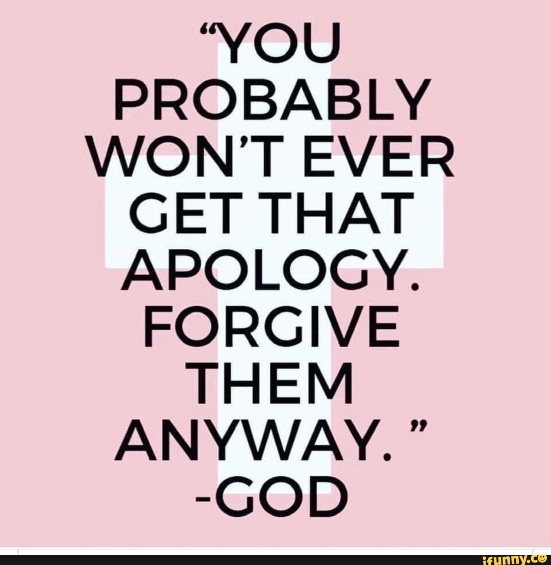 YOU PROBABLY WONT EVER GET THAT APOLOGY. FORGIVE THEM ANYWAY. -GOD 