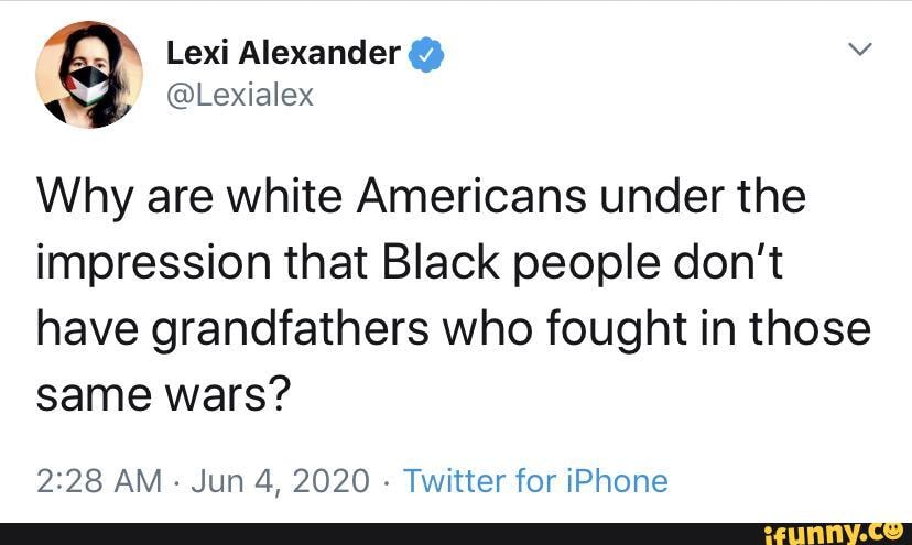 Why are white Americans under the impression that Black people don't have grandfathers who fought in those same wars?
AM - Jun 4, 2020 - Twitter for iPhone