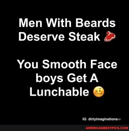 Men With Beards
Deserve Steak 2
You Smooth Face
boys Get A Lunchable
dirtyimaginations""