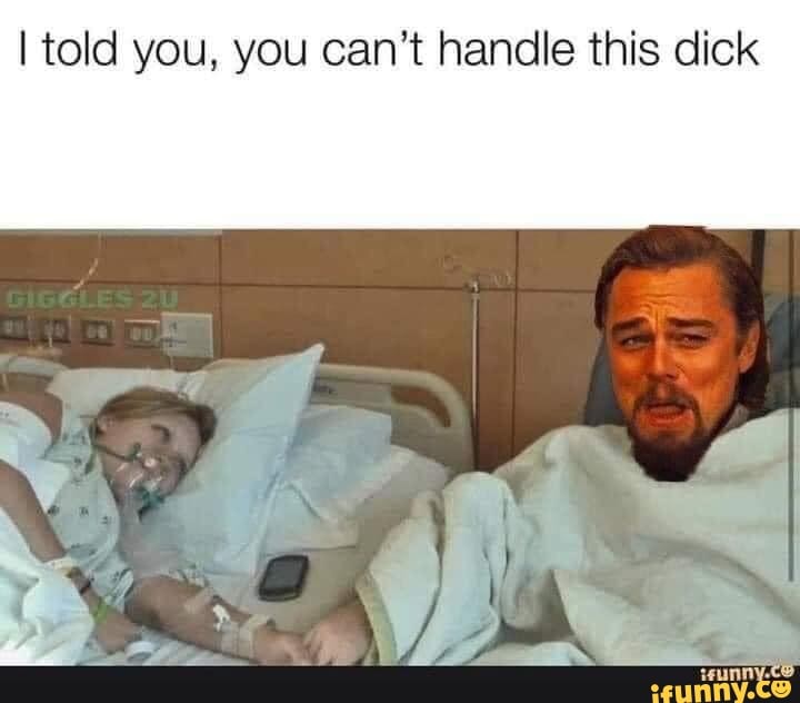 I told you, you can't handle this dick