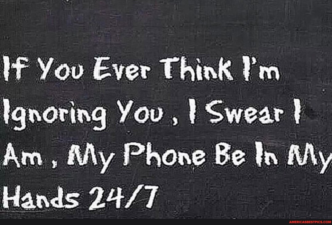If You Ever Think Pm Ignoring You , I Swear I Am , My Phone Be In My ...