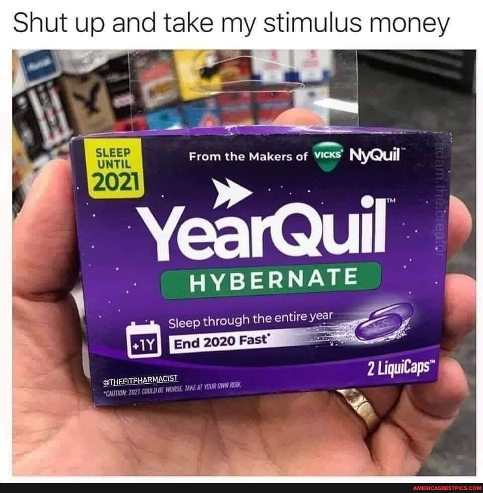 Shut up and take my stimulus money
rom the Makers of VICKS NyQuil
SLEEP
YearQuil
HYBERNATE
LiquiCaps
Sleep through the entire year
End 2020 Fast"
TAKE AY YOUR OWN RESH.