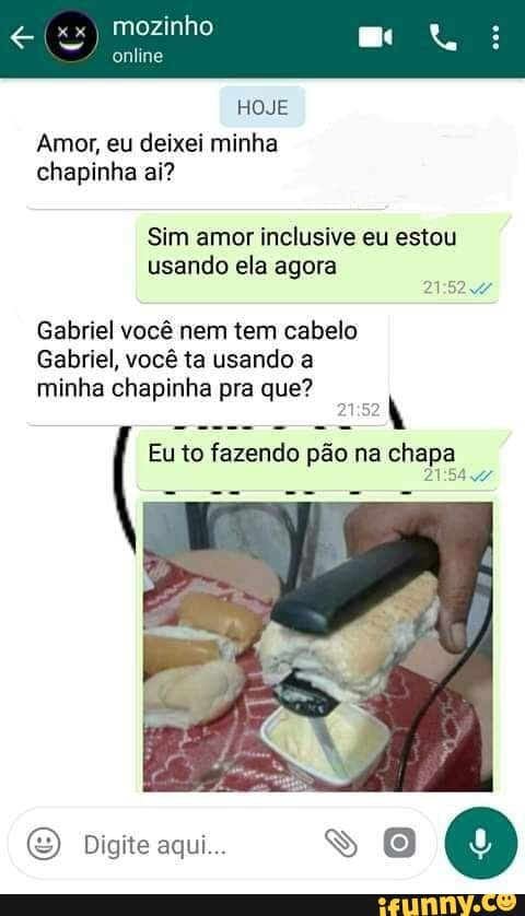 mozinho
Amor, eu deixei minha
chapinha ai?
Sim amor inclusive eu estou
usando ela agora
PAMPA
Gabriel você nem tem cabelo
Gabriel, você ta usando a
minha chapinha pra que?
Eu to fazendo pao na chapa
2154