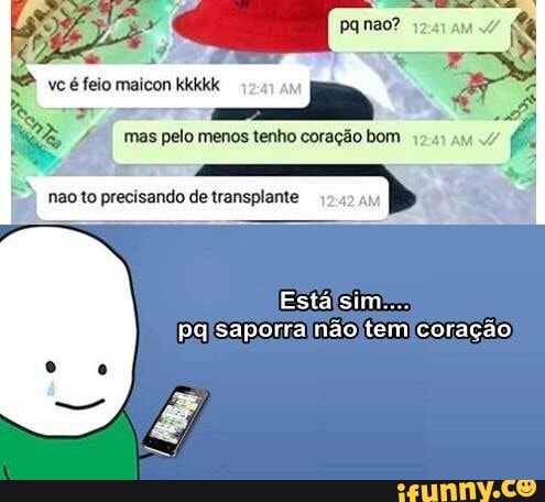 os
TE E
Ti
_4 mas pelo menos tenho coração bom
nao to precisando de transplante A
b
