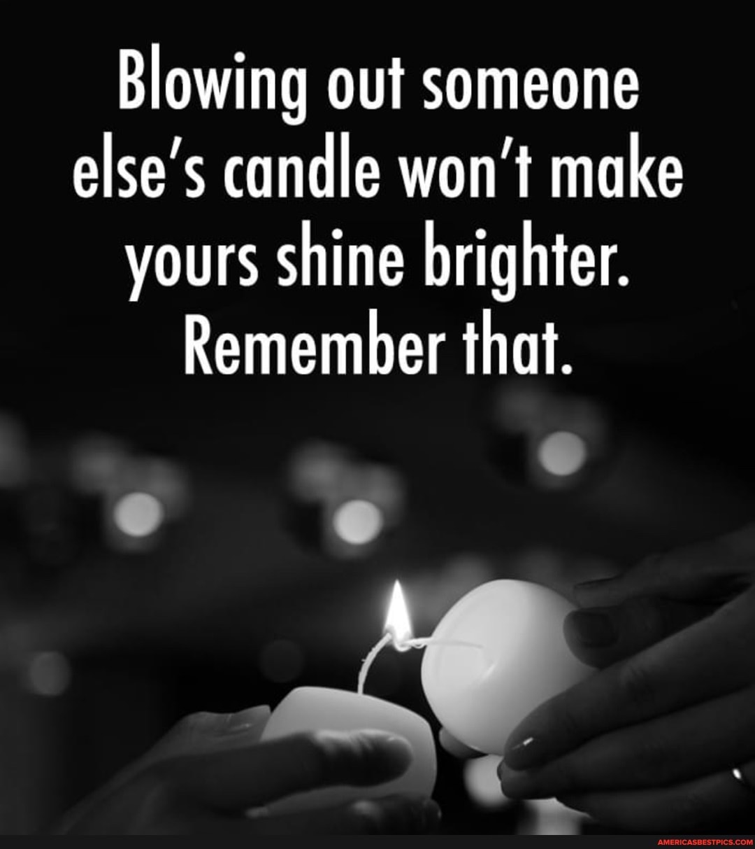 Blowing out someone else's candle won't make yours shine brighter