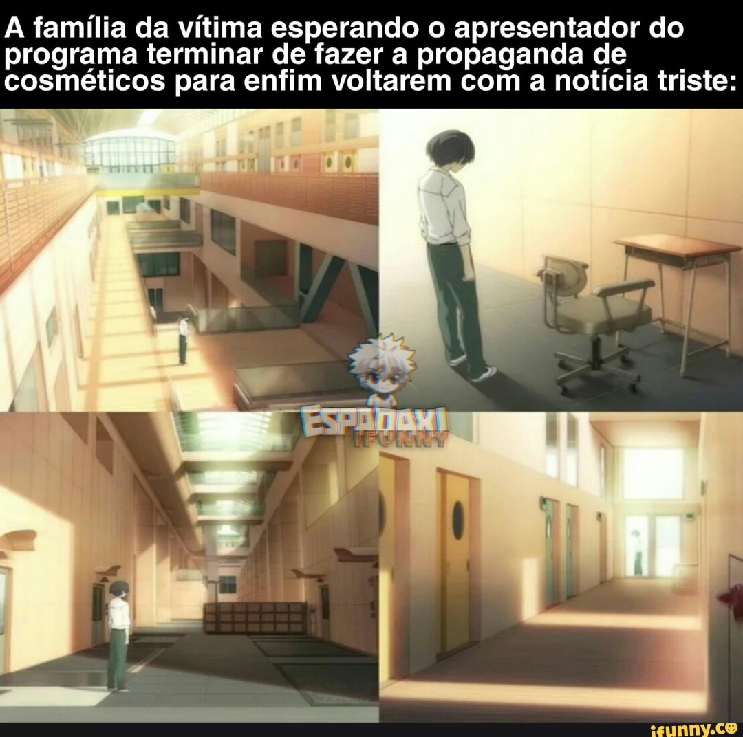 A família da vítima esperando o apresentador do
programa terminar de fazer a propaganda de
cosméticos para enfim voltarem com a notícia triste: