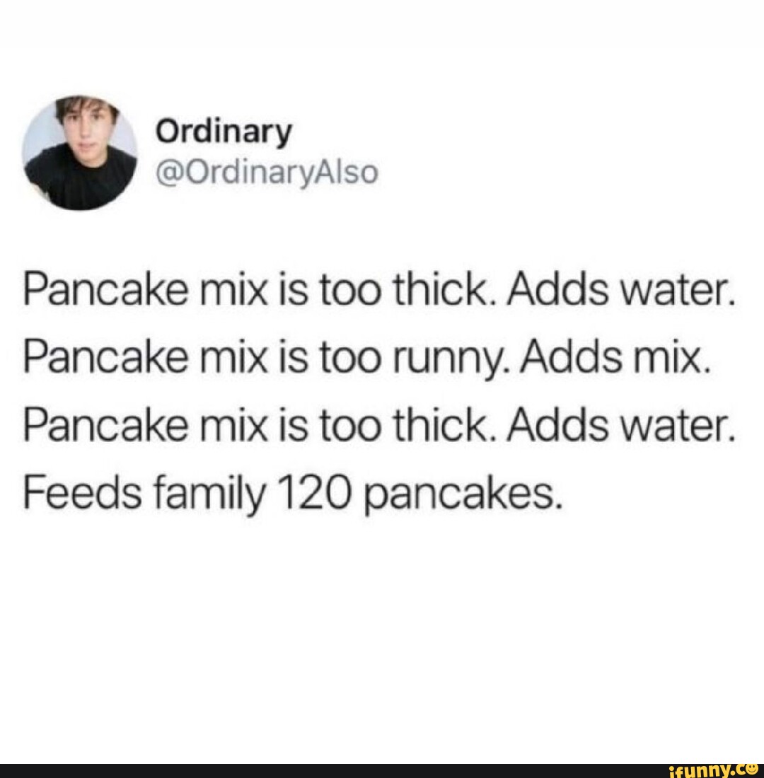 Pancake mix is too thick. Adds water. Pancake mix is too runny. Adds