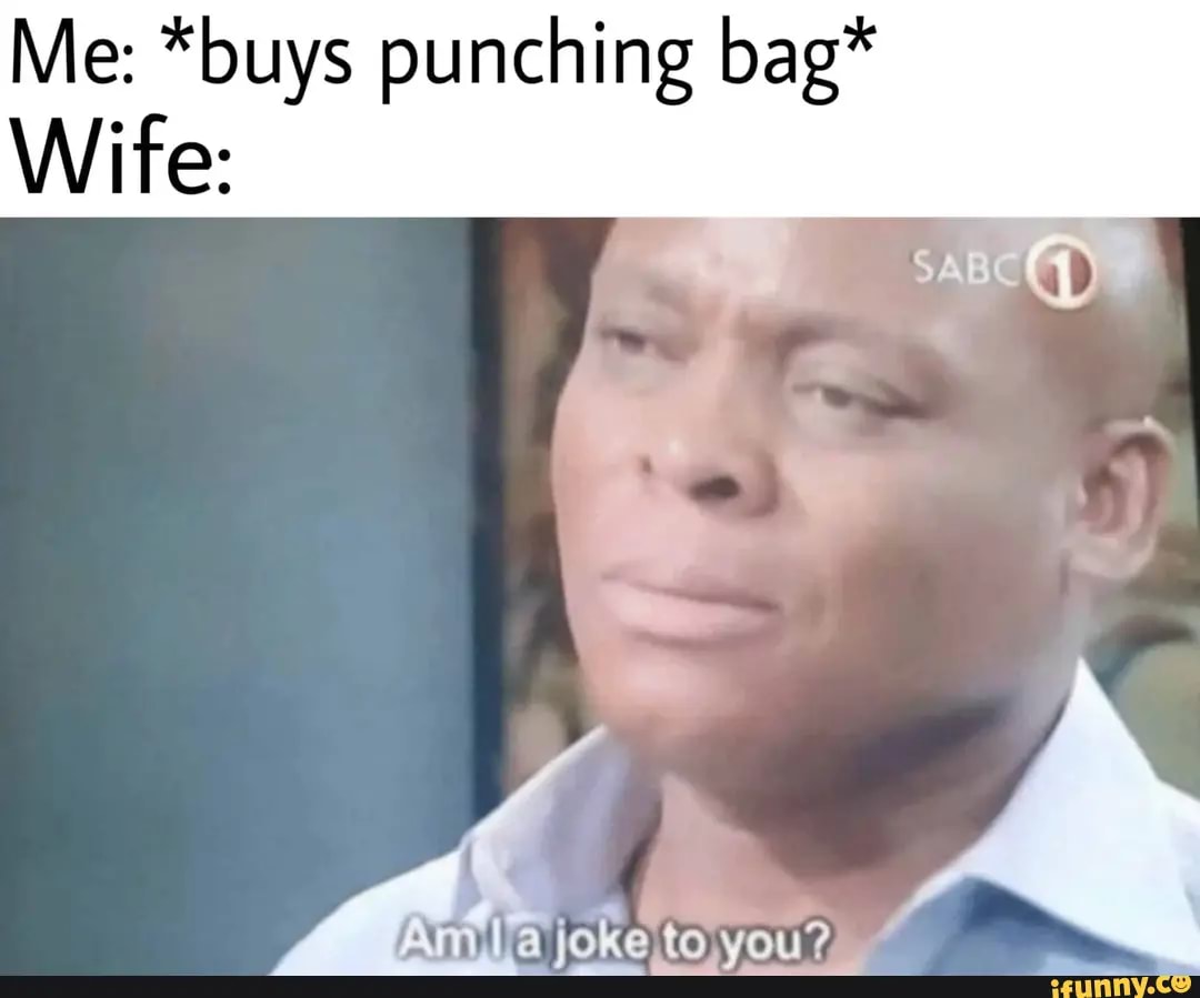 Am I a joke to you Me *buys punching bag* Wife to you? iFunny