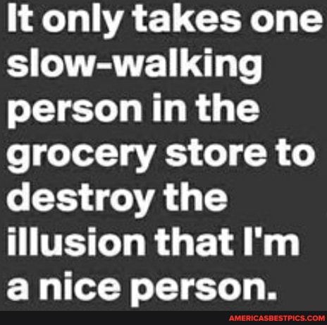It only takes one slow-walking person in the grocery store to destroy the illusion that I'm a nice person.