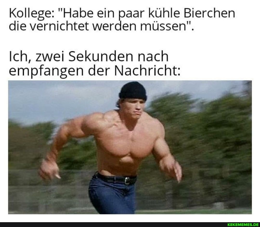 Kollege: "Habe ein paar kühle Bierchen die vernichtet werden müssen".
Ich, zwei Sekunden nach empfangen der Nachricht: