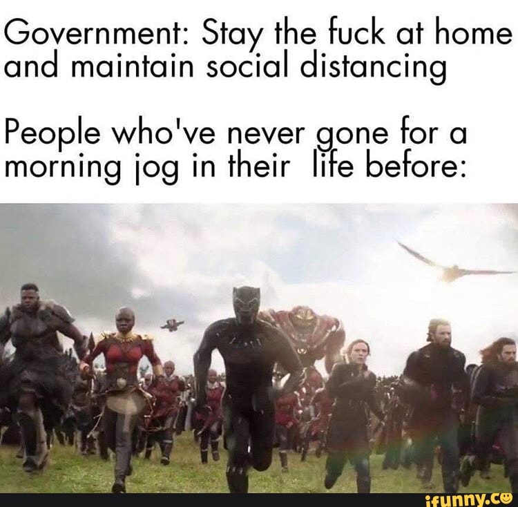 Government: Stay the fuck at home
and maintain social distancing
People who've never gone for a
morning jog in their lite before: