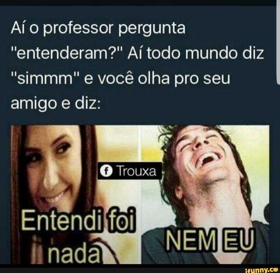 Aí o professor pergunta
"entenderam?" Aí todo mundo diz
"simmm" e você olha pro seu
amigo e diz: