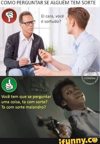 COMO PERGUNTAR SE ALGUEM TEM SORTE
Você tem que se perguntar
uma coisa, ta com sorte?
Ta com sorte malandro?
x