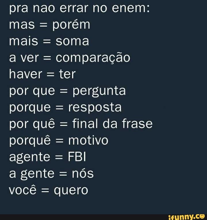 pra nao errar no enem:
porém
mais = soma
comparação
haver =
ter
pergunta
porque =
resposta
final da frase
porquê =
motivo
agente =
FBI
nos
vocé