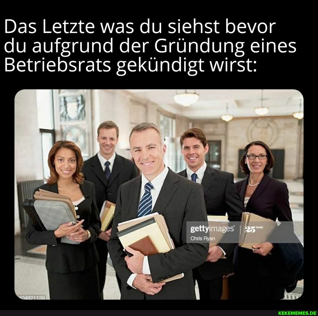 Das Letzte was du siehst bevor du aufgrund der Gründung eines
Betriebsrats gekündigt wirst: