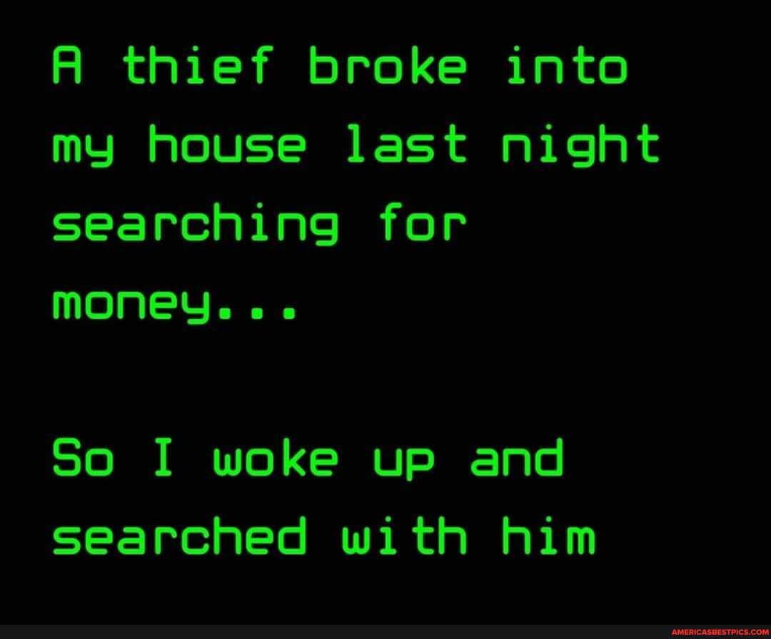 A thief broke into my house last night searching for money...
So I woke up and searched with him