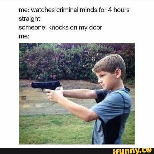 me: watches criminal minds for 4 hours straight
someone: knocks on my door
me: