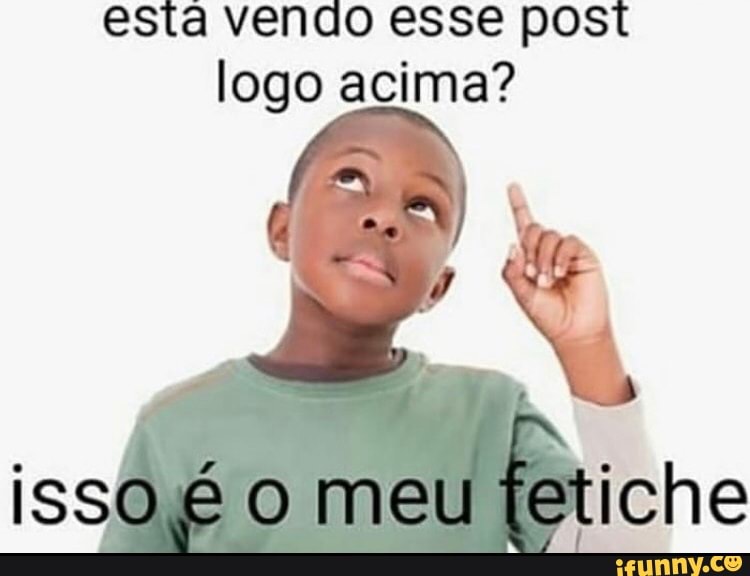 esta vendo esse post logo acima?
isso É O meu fetiche