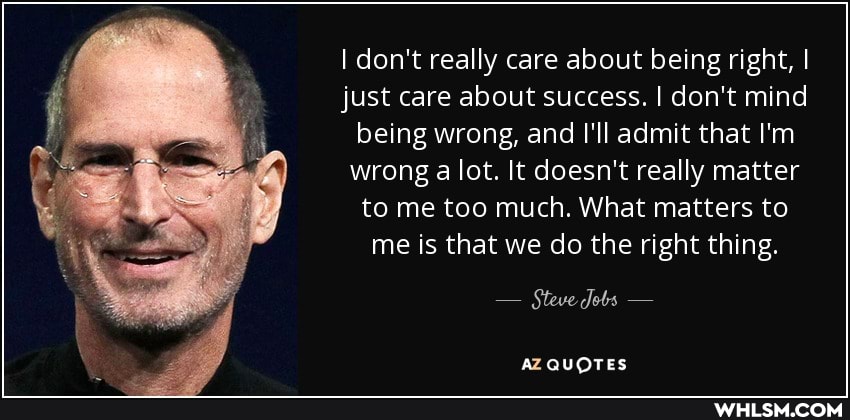 I don't really care about being right, I just care about success. I don't mind being wrong, and I'll admit that I'm wrong a lot. It doesn't really matter to me too much. What matters to me is that we do the right thing.
Steve
AZ QUOTES