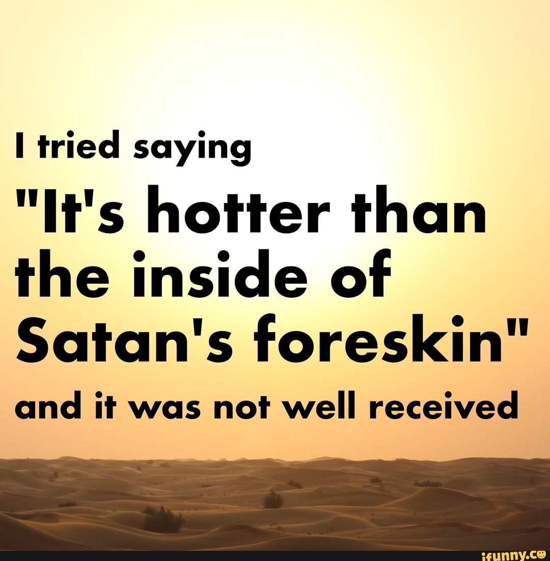 I tried saying
"IFs hotter than
the inside of
Satan's foreskin"
and it was not well received