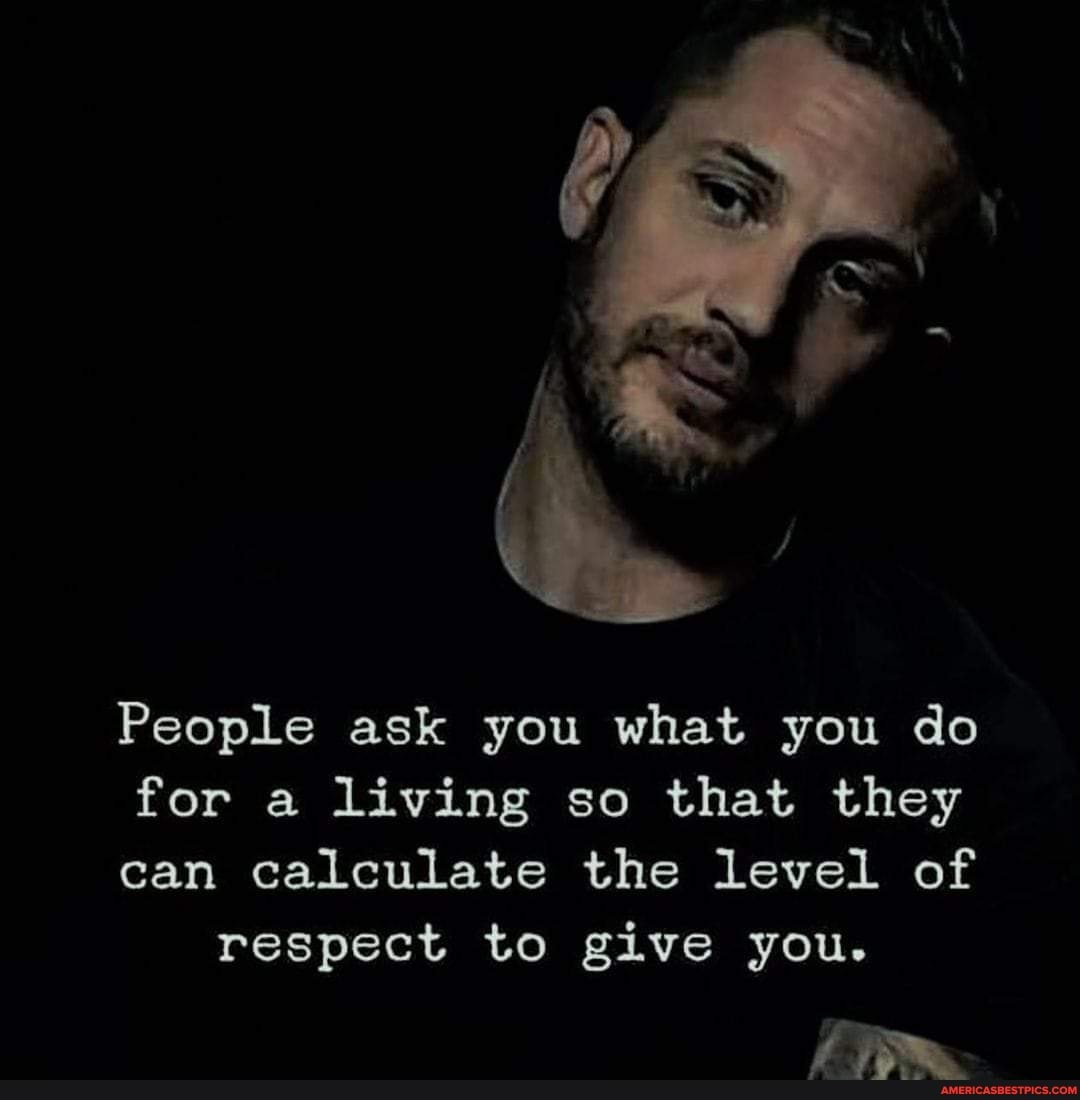People ask you what you do
for a living so that they
can calculate the level of respect to give you.