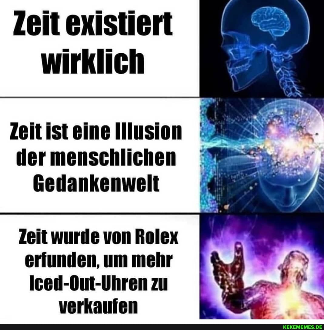 Zeit existiert wirklich
Zeit ist eine Illusion der menschlichen
Gedankenwelt
Zeit wurde von Rolex erfunden, um mehr
Iced-Out-Uhren zu verkaufen