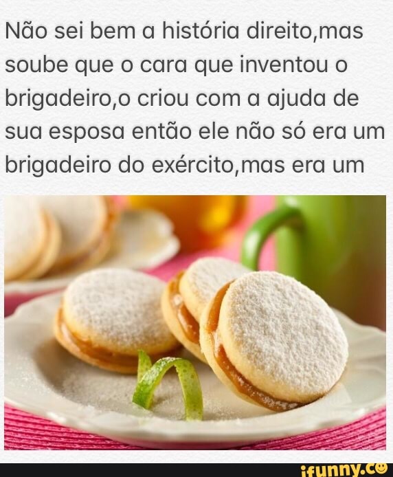 Ndo sei bem a historia direito, mas
soube que o cara que inventou o
brigadeiro,o criou com a ajuda de
sua esposa então ele não só era um
brigadeiro do exército mas era um