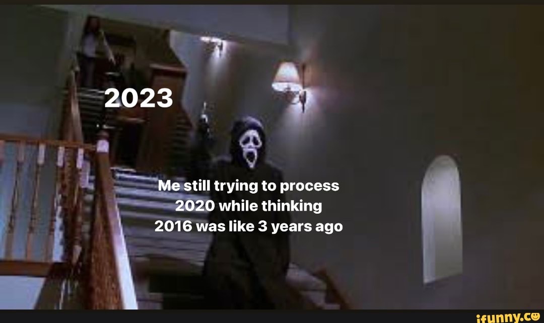 2023 Me still trying to process 2020 while thinking 2016 was like 3