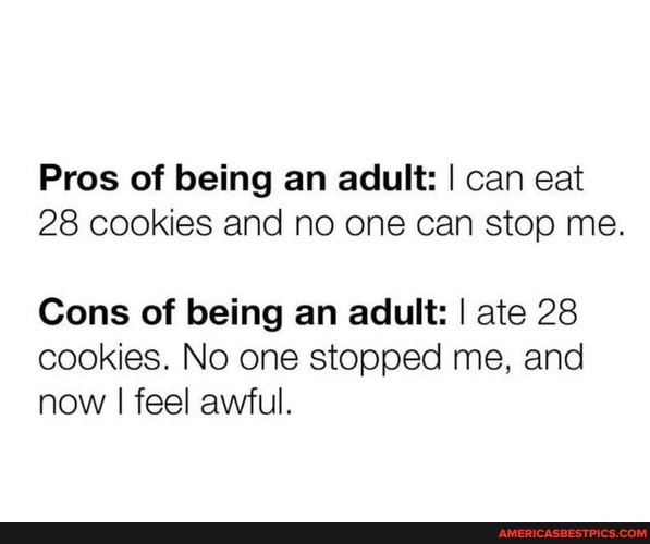 Pros of being an adult: I can eat
28 cookies and no one can stop me.
Cons of being an adult: I ate 28 cookies. No one stopped me, and now I feel awful.