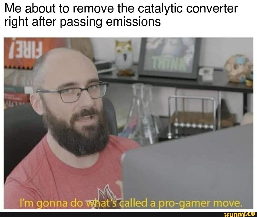 Me about to remove the catalytic converter right after passing