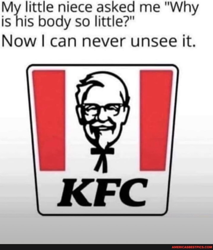 My little niece asked me "Why is his body so little?"
Now I can never unsee it.
KFC